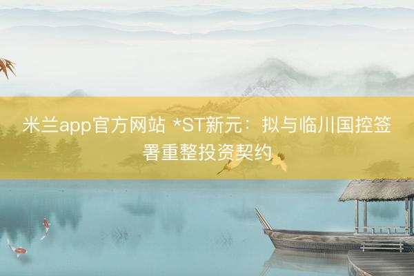 米兰app官方网站 *ST新元：拟与临川国控签署重整投资契约