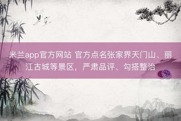 米兰app官方网站 官方点名张家界天门山、丽江古城等景区，严肃品评、勾搭整治