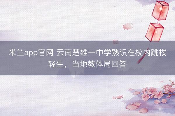 米兰app官网 云南楚雄一中学熟识在校内跳楼轻生，当地教体局回答