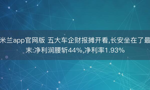 米兰app官网版 五大车企财报摊开看,长安坐在了最末:净利润腰斩44%,净利率1.93%