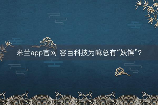 米兰app官网 容百科技为嘛总有“妖镍”？