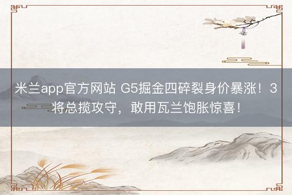 米兰app官方网站 G5掘金四碎裂身价暴涨！3将总揽攻守，敢用瓦兰饱胀惊喜！