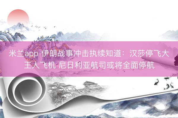 米兰app 伊朗战事冲击执续知道：汉莎停飞大王人飞机 尼日利亚航司或将全面停航