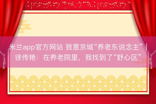 米兰app官方网站 致意京城“养老东说念主”｜徐传艳：在养老院里，我找到了“舒心区”