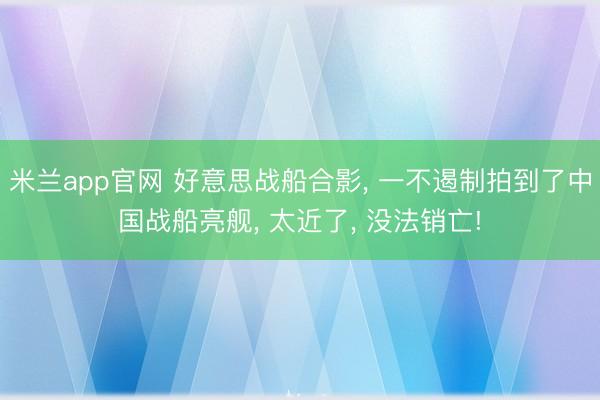 米兰app官网 好意思战船合影, 一不遏制拍到了中国战船亮舰, 太近了, 没法销亡!