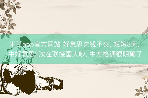 米兰app官方网站 好意思欠钱不交, 短短3天, 中好意思2次在联接国大吵, 中方格调很明确了