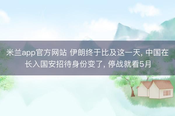 米兰app官方网站 伊朗终于比及这一天, 中国在长入国安招待身份变了, 停战就看5月