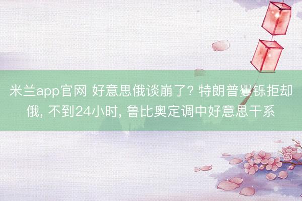 米兰app官网 好意思俄谈崩了? 特朗普矍铄拒却俄, 不到24小时, 鲁比奥定调中好意思干系