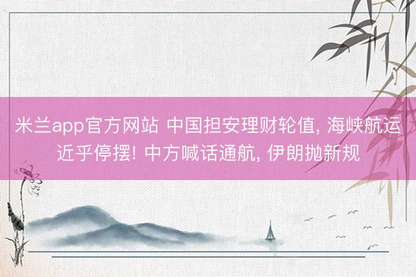 米兰app官方网站 中国担安理财轮值, 海峡航运近乎停摆! 中方喊话通航, 伊朗抛新规